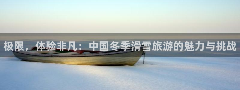 MK体育官网下载官方客服电话：极限，体验非凡：中国冬