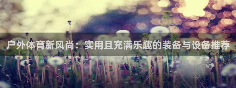 MK体育官网下载官方客服电话：户外体育新风尚：实用且充满乐趣