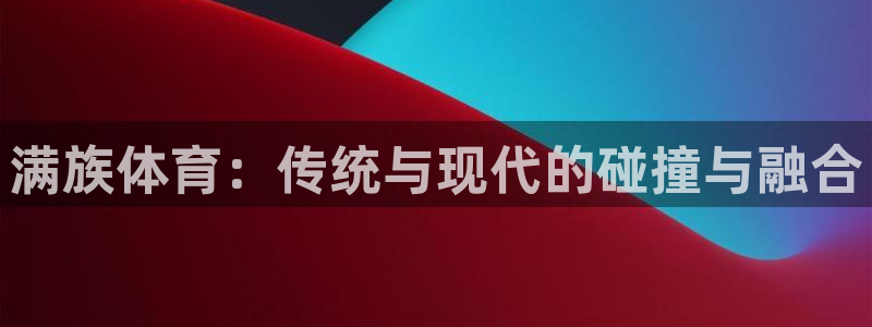 MK体育官方正版app代理：满族体育：传统与现代的碰